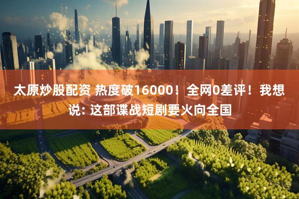 太原炒股配资 热度破16000！全网0差评！我想说: 这部谍战短剧要火向全国