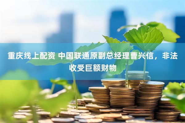 重庆线上配资 中国联通原副总经理曹兴信，非法收受巨额财物
