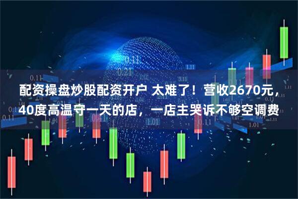 配资操盘炒股配资开户 太难了！营收2670元，40度高温守一天的店，一店主哭诉不够空调费