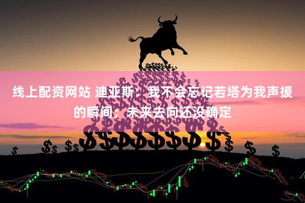 线上配资网站 迪亚斯：我不会忘记若塔为我声援的瞬间；未来去向还没确定