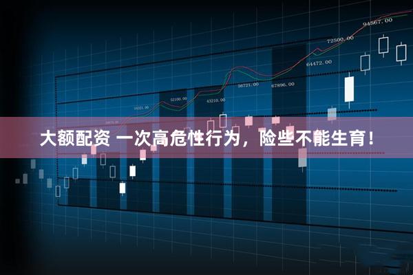 大额配资 一次高危性行为，险些不能生育！