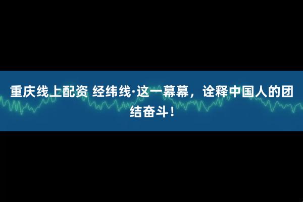 重庆线上配资 经纬线·这一幕幕，诠释中国人的团结奋斗！
