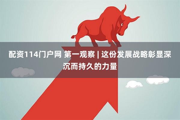 配资114门户网 第一观察 | 这份发展战略彰显深沉而持久的力量