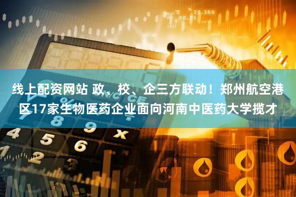 线上配资网站 政、校、企三方联动！郑州航空港区17家生物医药企业面向河南中医药大学揽才