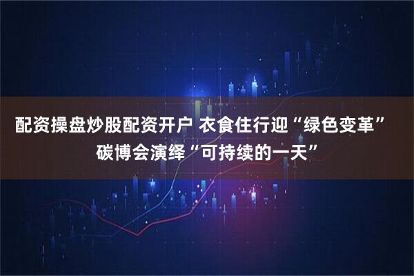 配资操盘炒股配资开户 衣食住行迎“绿色变革”  碳博会演绎“可持续的一天”