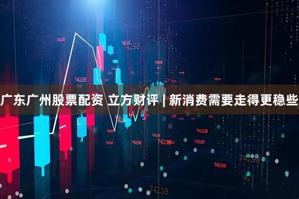 广东广州股票配资 立方财评 | 新消费需要走得更稳些