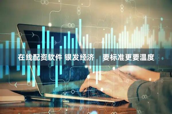 在线配资软件 银发经济    要标准更要温度