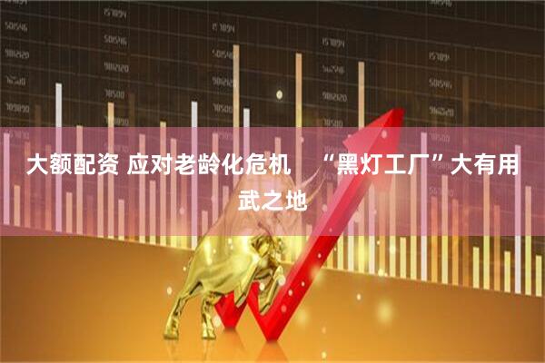 大额配资 应对老龄化危机    “黑灯工厂”大有用武之地