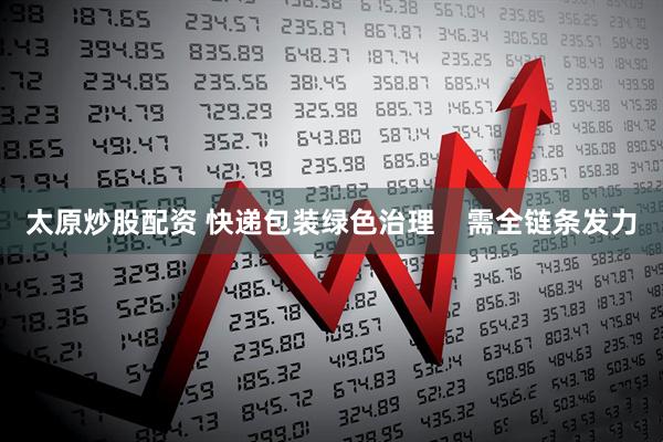 太原炒股配资 快递包装绿色治理    需全链条发力
