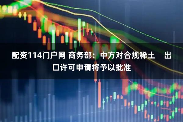 配资114门户网 商务部：中方对合规稀土    出口许可申请将予以批准