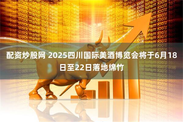 配资炒股网 2025四川国际美酒博览会将于6月18日至22日落地绵竹