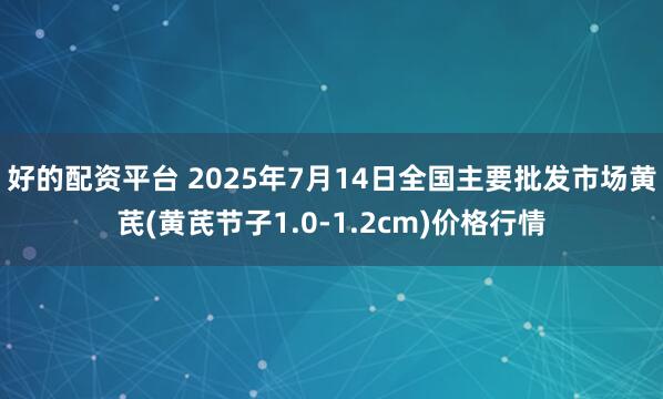 好的配资平台 2025年7月14日全国主要批发市场黄芪(黄芪节子1.0-1.2cm)价格行情