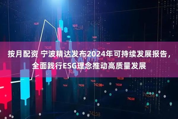 按月配资 宁波精达发布2024年可持续发展报告，全面践行ESG理念推动高质量发展