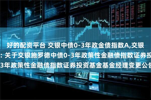 好的配资平台 交银中债0-3年政金债指数A,交银中债0-3年政金债指数C: 关于交银施罗德中债0-3年政策性金融债指数证券投资基金基金经理变更公告