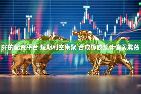 好的配资平台 短期利空集聚 合成橡胶预计偏弱震荡
