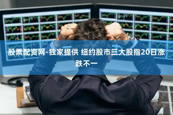 股票配资网-独家提供 纽约股市三大股指20日涨跌不一