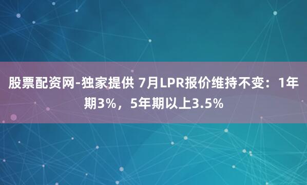 股票配资网-独家提供 7月LPR报价维持不变：1年期3%，5年期以上3.5%