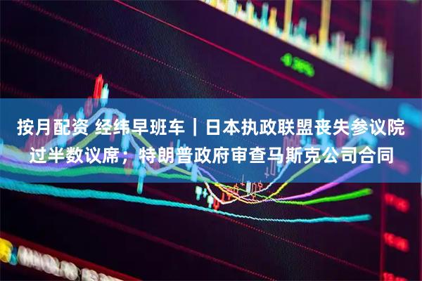 按月配资 经纬早班车｜日本执政联盟丧失参议院过半数议席；特朗普政府审查马斯克公司合同