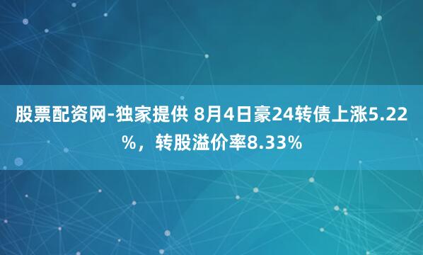 股票配资网-独家提供 8月4日豪24转债上涨5.22%，转股溢价率8.33%