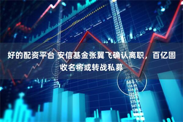 好的配资平台 安信基金张翼飞确认离职，百亿固收名将或转战私募
