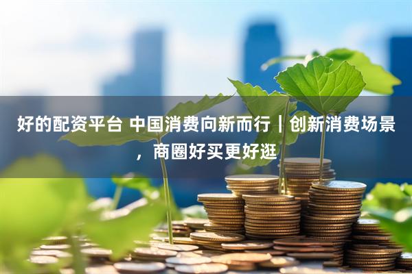 好的配资平台 中国消费向新而行｜创新消费场景，商圈好买更好逛