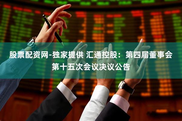 股票配资网-独家提供 汇通控股：第四届董事会第十五次会议决议公告