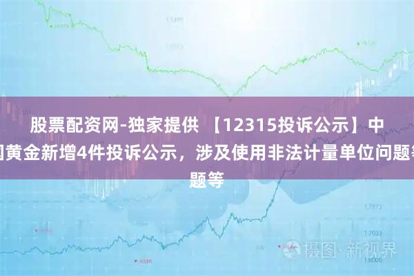 股票配资网-独家提供 【12315投诉公示】中国黄金新增4件投诉公示，涉及使用非法计量单位问题等
