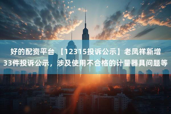 好的配资平台 【12315投诉公示】老凤祥新增33件投诉公示，涉及使用不合格的计量器具问题等