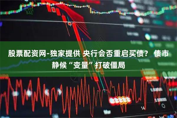 股票配资网-独家提供 央行会否重启买债？ 债市静候“变量”打破僵局