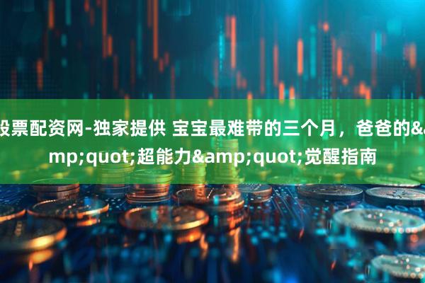 股票配资网-独家提供 宝宝最难带的三个月，爸爸的&quot;超能力&quot;觉醒指南