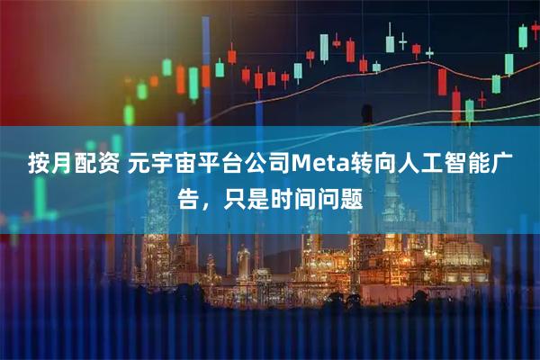 按月配资 元宇宙平台公司Meta转向人工智能广告，只是时间问题