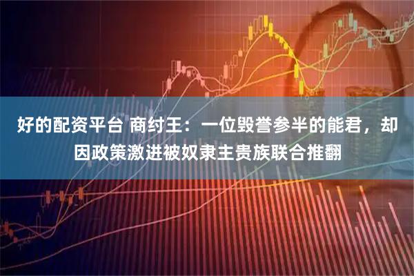 好的配资平台 商纣王：一位毁誉参半的能君，却因政策激进被奴隶主贵族联合推翻