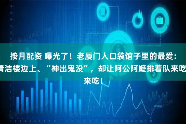 按月配资 曝光了！老厦门人口袋馆子里的最爱：清洁楼边上、“神出鬼没”，却让阿公阿嬷排着队来吃！