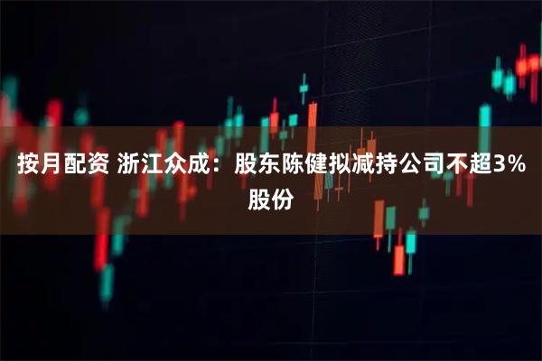 按月配资 浙江众成：股东陈健拟减持公司不超3%股份