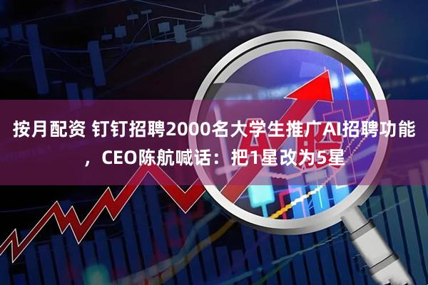 按月配资 钉钉招聘2000名大学生推广AI招聘功能，CEO陈航喊话：把1星改为5星