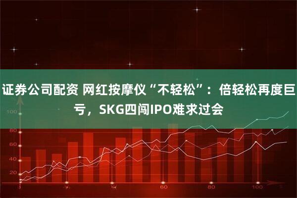 证券公司配资 网红按摩仪“不轻松”：倍轻松再度巨亏，SKG四闯IPO难求过会