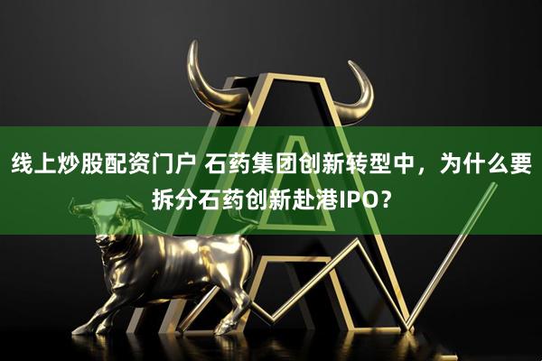 线上炒股配资门户 石药集团创新转型中，为什么要拆分石药创新赴港IPO？