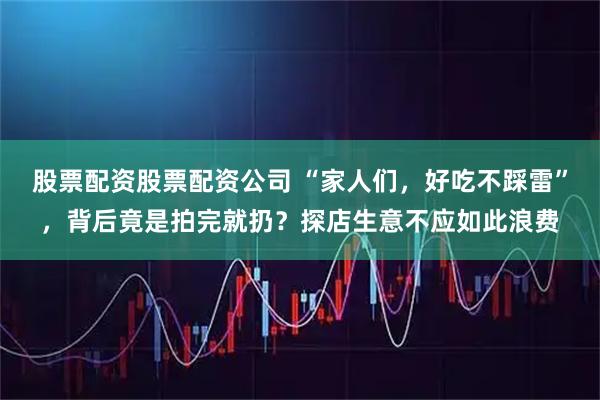 股票配资股票配资公司 “家人们，好吃不踩雷”，背后竟是拍完就扔？探店生意不应如此浪费