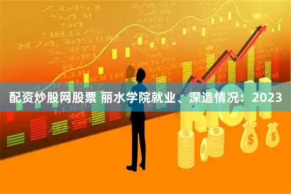 配资炒股网股票 丽水学院就业、深造情况：2023