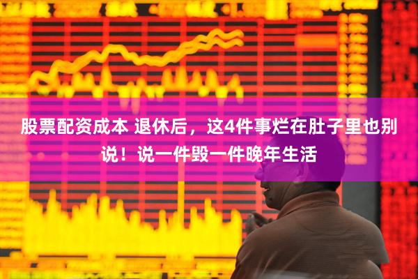 股票配资成本 退休后，这4件事烂在肚子里也别说！说一件毁一件晚年生活