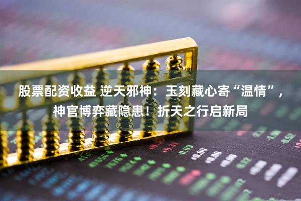 股票配资收益 逆天邪神：玉刻藏心寄“温情”，神官博弈藏隐患！折天之行启新局