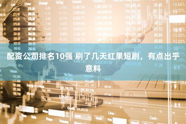 配资公司排名10强 刷了几天红果短剧，有点出乎意料