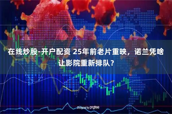 在线炒股-开户配资 25年前老片重映，诺兰凭啥让影院重新排队？