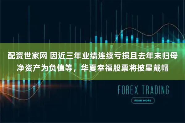 配资世家网 因近三年业绩连续亏损且去年末归母净资产为负值等，华夏幸福股票将披星戴帽