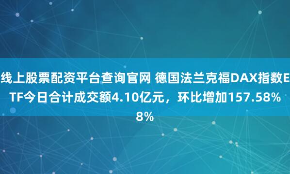 线上股票配资平台查询官网 德国法兰克福DAX指数ETF今日合计成交额4.10亿元，环比增加157.58%