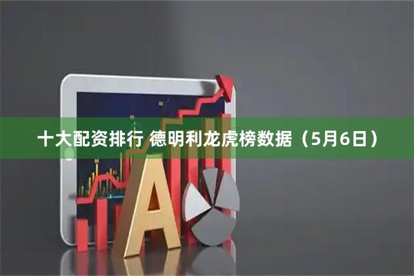 十大配资排行 德明利龙虎榜数据（5月6日）