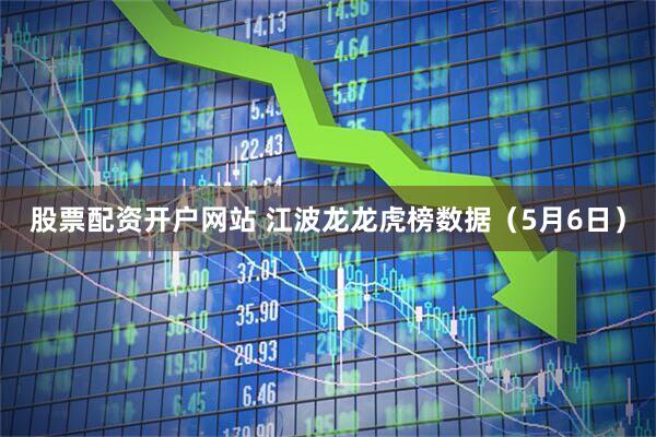 股票配资开户网站 江波龙龙虎榜数据（5月6日）