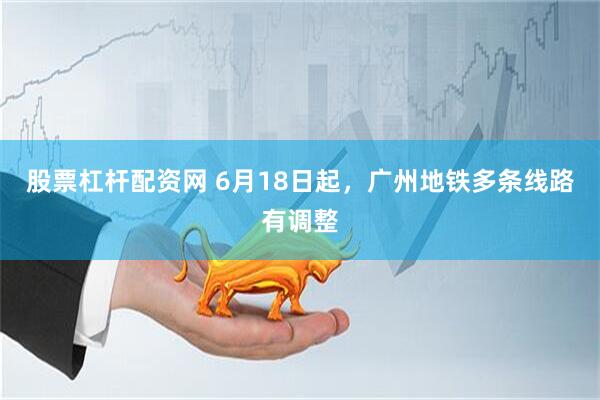 股票杠杆配资网 6月18日起，广州地铁多条线路有调整