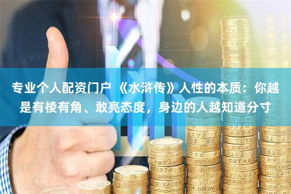 专业个人配资门户 《水浒传》人性的本质：你越是有棱有角、敢亮态度，身边的人越知道分寸