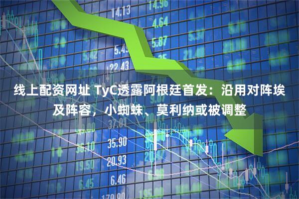 线上配资网址 TyC透露阿根廷首发：沿用对阵埃及阵容，小蜘蛛、莫利纳或被调整